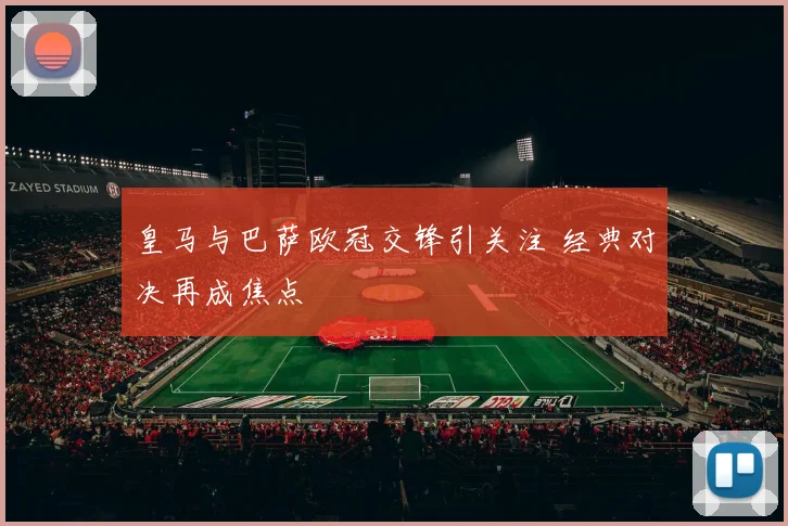 皇马与巴萨欧冠交锋引关注 经典对决再成焦点