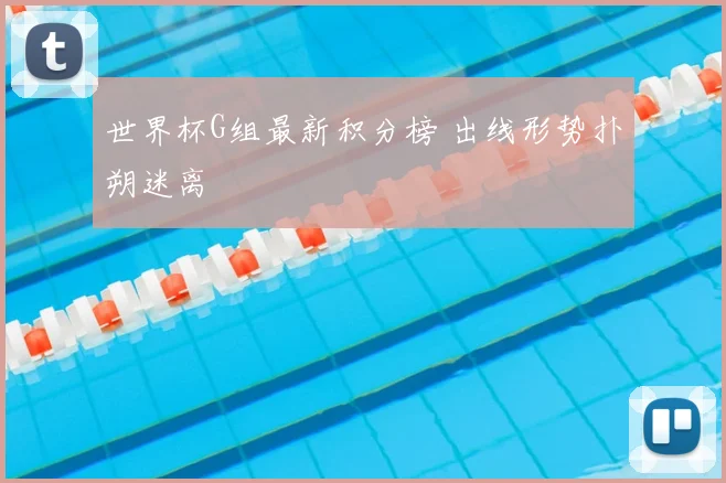 世界杯G组最新积分榜 出线形势扑朔迷离