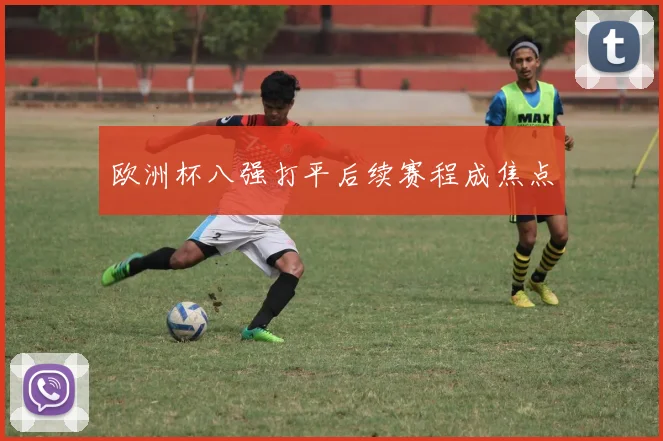 欧洲杯八强打平后续赛程成焦点