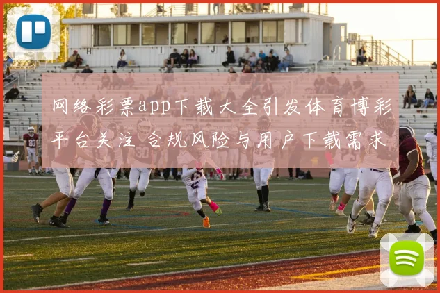 网络彩票app下载大全引发体育博彩平台关注 合规风险与用户下载需求并存