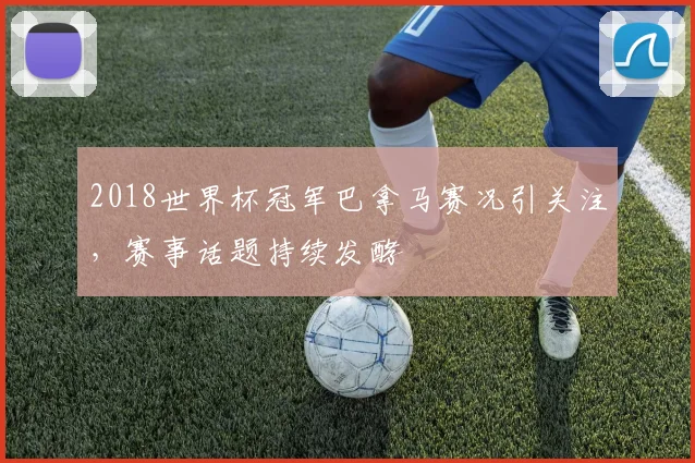2018世界杯冠军巴拿马赛况引关注,赛事话题持续发酵
