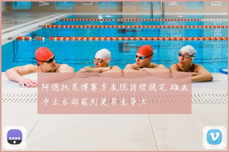 阿德托昆博赛季表现持续稳定 雄鹿冲击东部前列更具竞争力