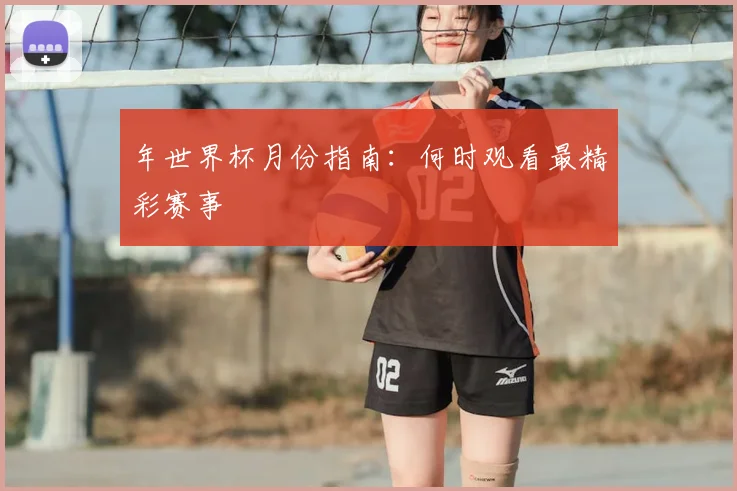年世界杯月份指南：何时观看最精彩赛事