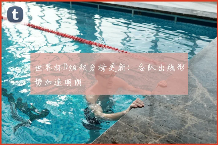 世界杯D组积分榜更新：各队出线形势加速明朗