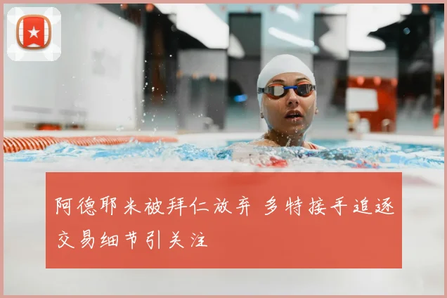阿德耶米被拜仁放弃 多特接手追逐交易细节引关注