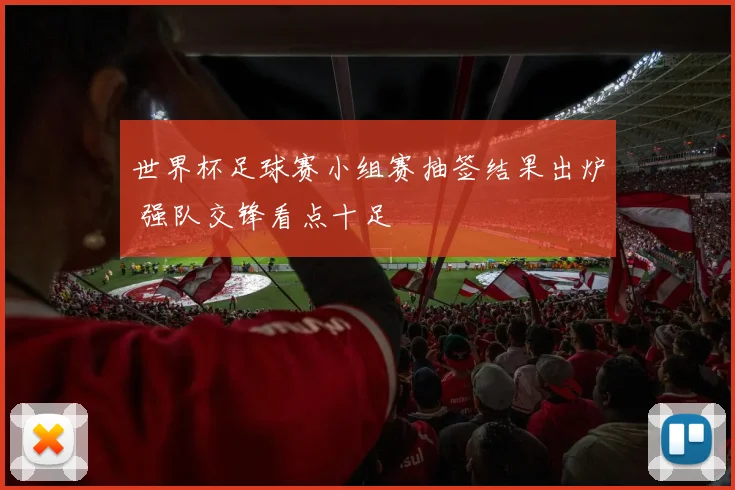 世界杯足球赛小组赛抽签结果出炉 强队交锋看点十足