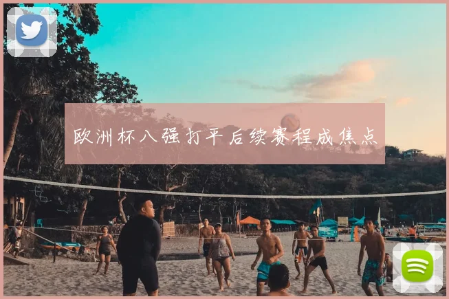 欧洲杯八强打平后续赛程成焦点