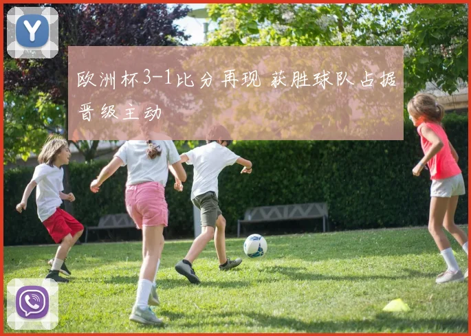 欧洲杯3-1比分再现 获胜球队占据晋级主动