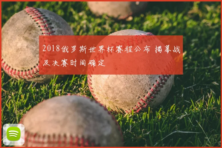 2018俄罗斯世界杯赛程公布 揭幕战及决赛时间确定