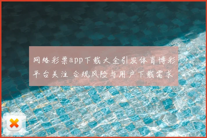 网络彩票app下载大全引发体育博彩平台关注 合规风险与用户下载需求并存