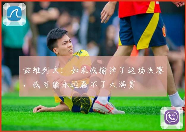 兹维列夫：如果我输掉了这场决赛，我可能永远赢不了大满贯
