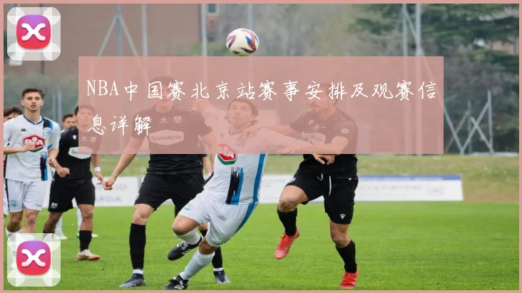 NBA中国赛北京站赛事安排及观赛信息详解