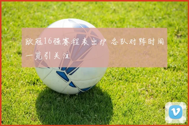 欧冠16强赛程表出炉 各队对阵时间一览引关注