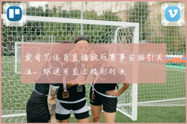 爱奇艺体育直播欧冠赛事安排引关注，球迷可直击精彩对决