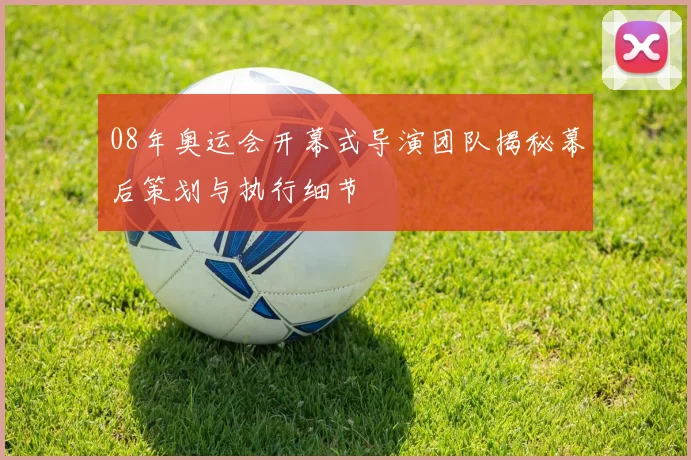 08年奥运会开幕式导演团队揭秘幕后策划与执行细节