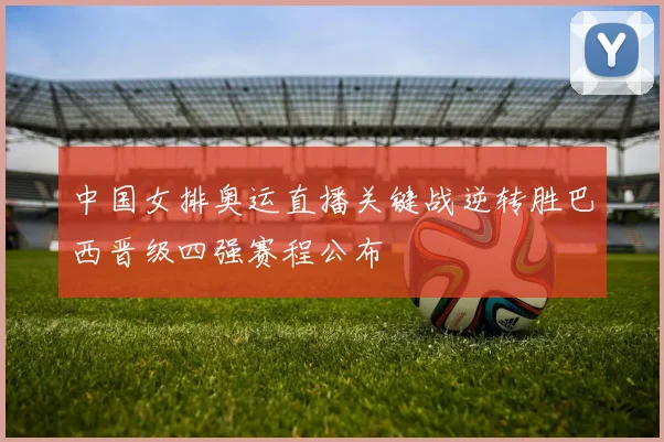 中国女排奥运直播关键战逆转胜巴西晋级四强赛程公布